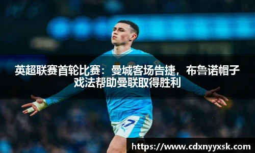 英超联赛首轮比赛：曼城客场告捷，布鲁诺帽子戏法帮助曼联取得胜利