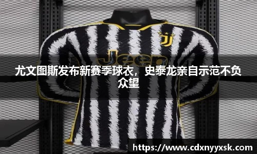 尤文图斯发布新赛季球衣，史泰龙亲自示范不负众望