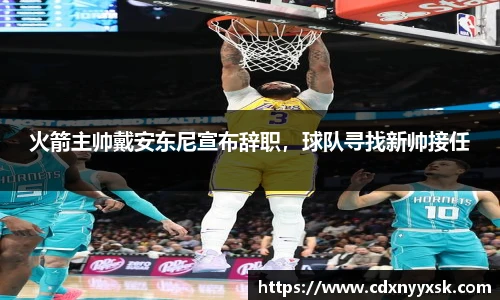 火箭主帅戴安东尼宣布辞职，球队寻找新帅接任