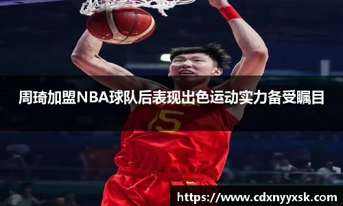 周琦加盟NBA球队后表现出色运动实力备受瞩目