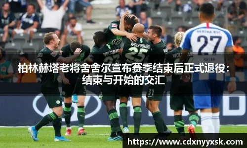 柏林赫塔老将舍舍尔宣布赛季结束后正式退役：结束与开始的交汇