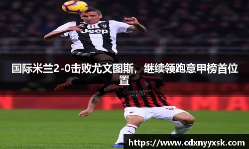 国际米兰2-0击败尤文图斯，继续领跑意甲榜首位置