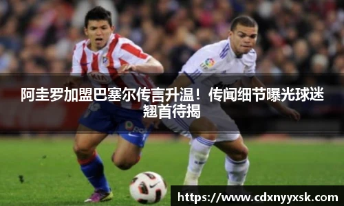 阿圭罗加盟巴塞尔传言升温！传闻细节曝光球迷翘首待揭