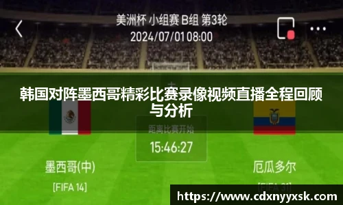 韩国对阵墨西哥精彩比赛录像视频直播全程回顾与分析