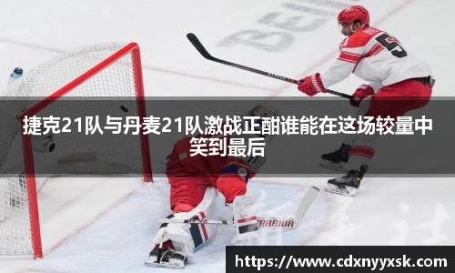 捷克21队与丹麦21队激战正酣谁能在这场较量中笑到最后