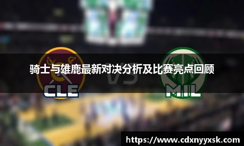 骑士与雄鹿最新对决分析及比赛亮点回顾