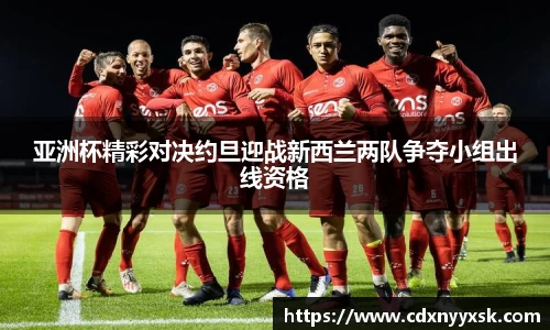 亚洲杯精彩对决约旦迎战新西兰两队争夺小组出线资格