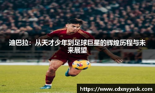 迪巴拉：从天才少年到足球巨星的辉煌历程与未来展望