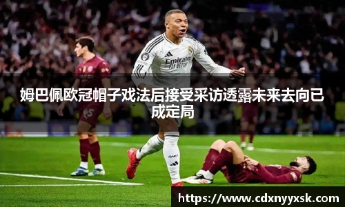 姆巴佩欧冠帽子戏法后接受采访透露未来去向已成定局