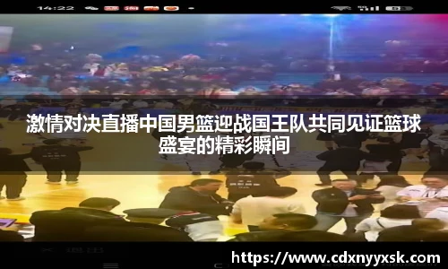 激情对决直播中国男篮迎战国王队共同见证篮球盛宴的精彩瞬间
