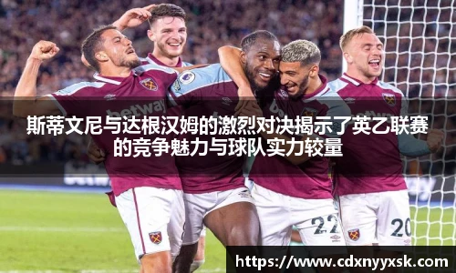 斯蒂文尼与达根汉姆的激烈对决揭示了英乙联赛的竞争魅力与球队实力较量