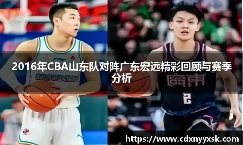2016年CBA山东队对阵广东宏远精彩回顾与赛季分析