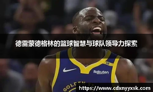 德雷蒙德格林的篮球智慧与球队领导力探索