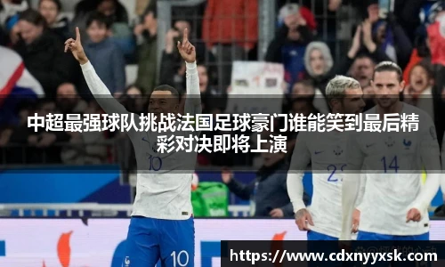 中超最强球队挑战法国足球豪门谁能笑到最后精彩对决即将上演